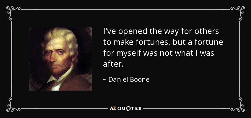 I've opened the way for others to make fortunes, but a fortune for myself was not what I was after. - Daniel Boone