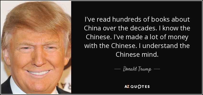 I've read hundreds of books about China over the decades. I know the Chinese. I've made a lot of money with the Chinese. I understand the Chinese mind. - Donald Trump