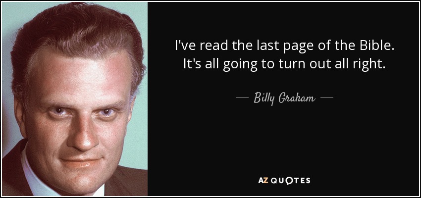 I've read the last page of the Bible. It's all going to turn out all right. - Billy Graham