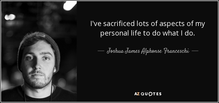 I've sacrificed lots of aspects of my personal life to do what I do. - Joshua James Alphonse Franceschi
