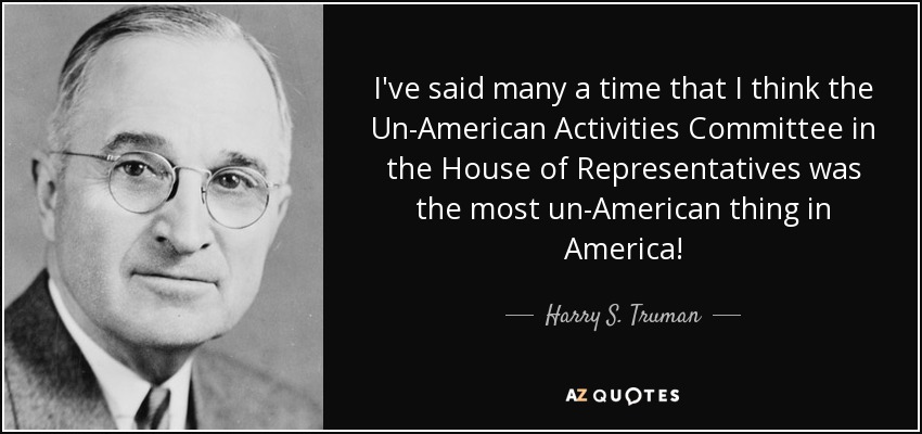 I've said many a time that I think the Un-American Activities Committee in the House of Representatives was the most un-American thing in America! - Harry S. Truman