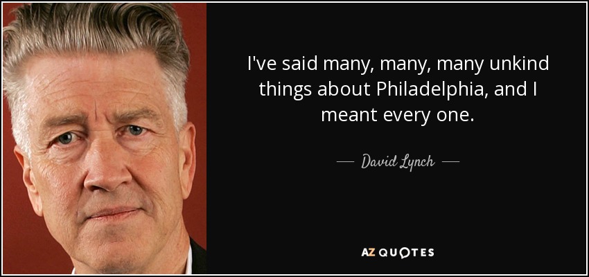 I've said many, many, many unkind things about Philadelphia, and I meant every one. - David Lynch