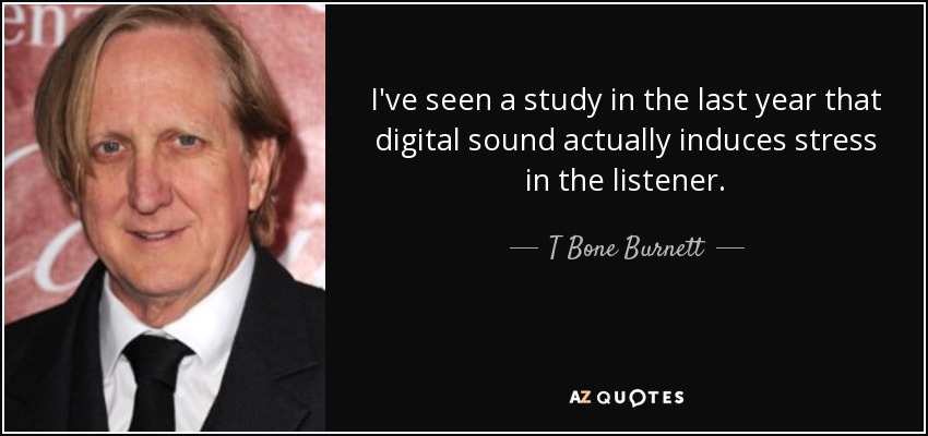 I've seen a study in the last year that digital sound actually induces stress in the listener. - T Bone Burnett