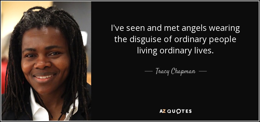 I've seen and met angels wearing the disguise of ordinary people living ordinary lives. - Tracy Chapman