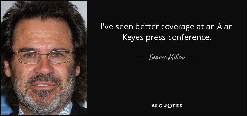I've seen better coverage at an Alan Keyes press conference. - Dennis Miller