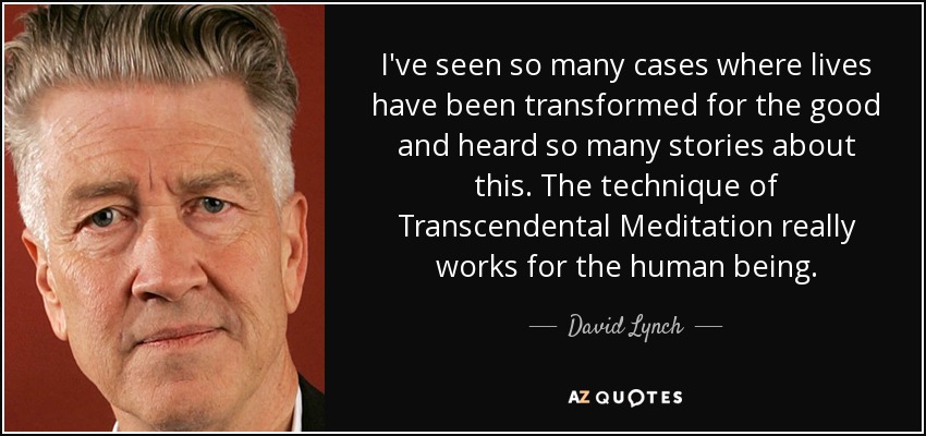 I've seen so many cases where lives have been transformed for the good and heard so many stories about this. The technique of Transcendental Meditation really works for the human being. - David Lynch