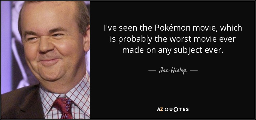 I've seen the Pokémon movie, which is probably the worst movie ever made on any subject ever. - Ian Hislop