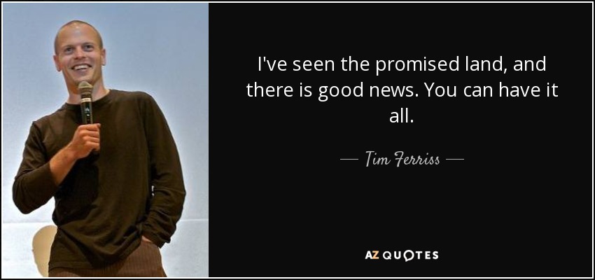 I've seen the promised land, and there is good news. You can have it all. - Tim Ferriss