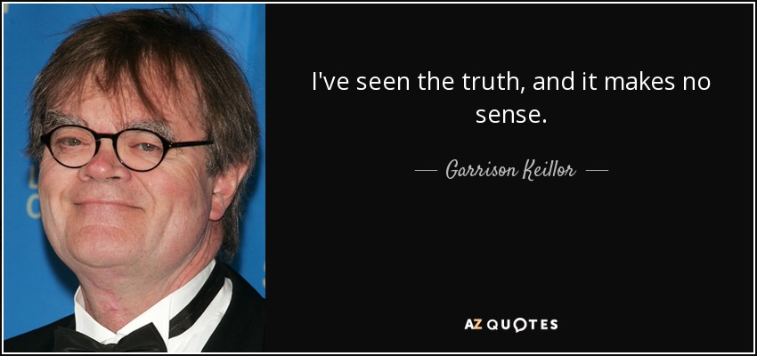 I've seen the truth, and it makes no sense. - Garrison Keillor