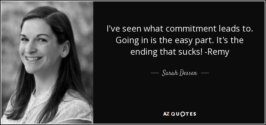 I've seen what commitment leads to. Going in is the easy part. It's the ending that sucks! -Remy - Sarah Dessen