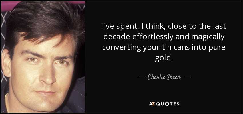 I've spent, I think, close to the last decade effortlessly and magically converting your tin cans into pure gold. - Charlie Sheen