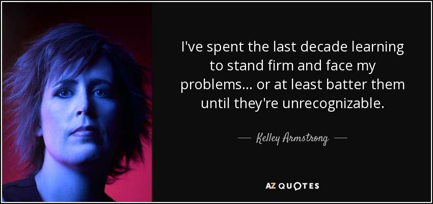 I've spent the last decade learning to stand firm and face my problems… or at least batter them until they're unrecognizable. - Kelley Armstrong