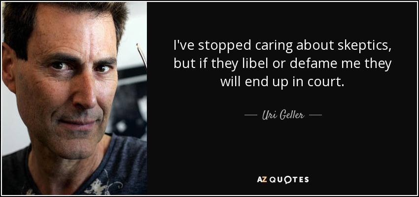 I've stopped caring about skeptics, but if they libel or defame me they will end up in court. - Uri Geller