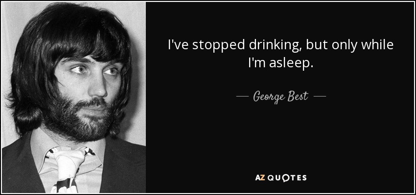 I've stopped drinking, but only while I'm asleep. - George Best