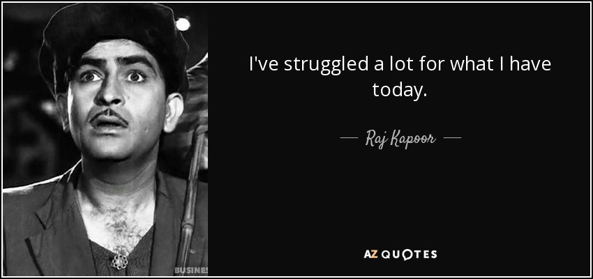 I've struggled a lot for what I have today. - Raj Kapoor