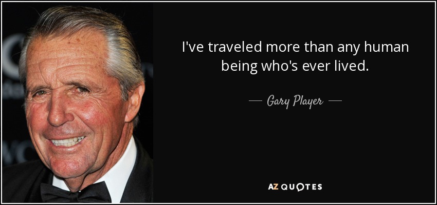 I've traveled more than any human being who's ever lived. - Gary Player