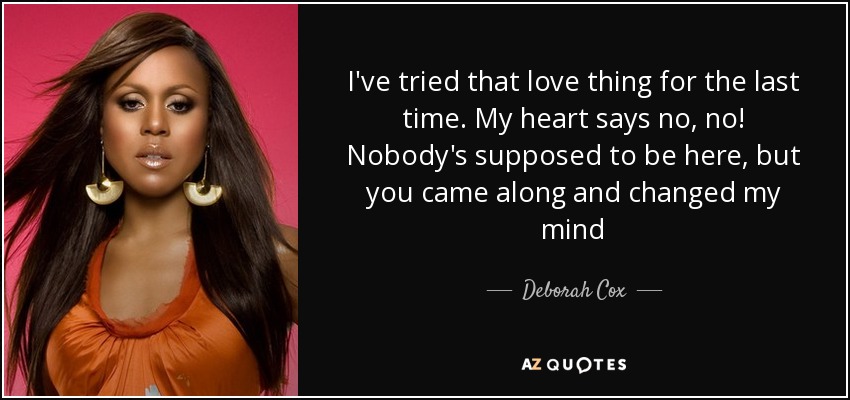 I've tried that love thing for the last time. My heart says no, no! Nobody's supposed to be here, but you came along and changed my mind - Deborah Cox