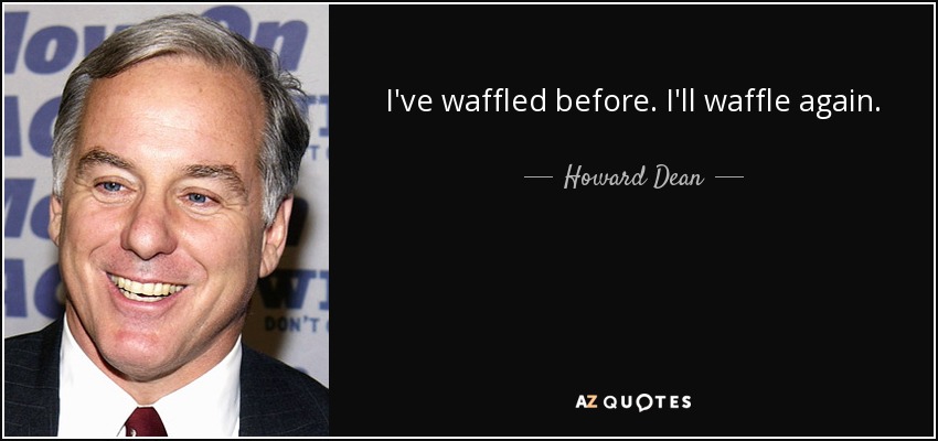 I've waffled before. I'll waffle again. - Howard Dean