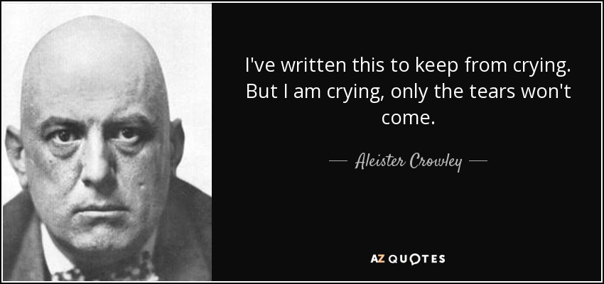 I've written this to keep from crying. But I am crying, only the tears won't come. - Aleister Crowley