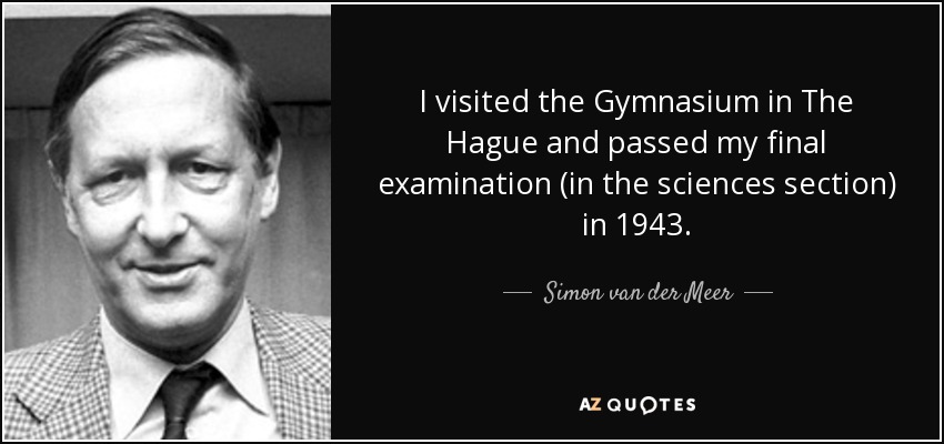 I visited the Gymnasium in The Hague and passed my final examination (in the sciences section) in 1943. - Simon van der Meer