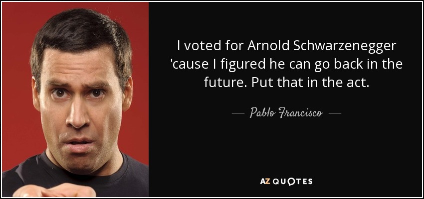 I voted for Arnold Schwarzenegger 'cause I figured he can go back in the future. Put that in the act. - Pablo Francisco