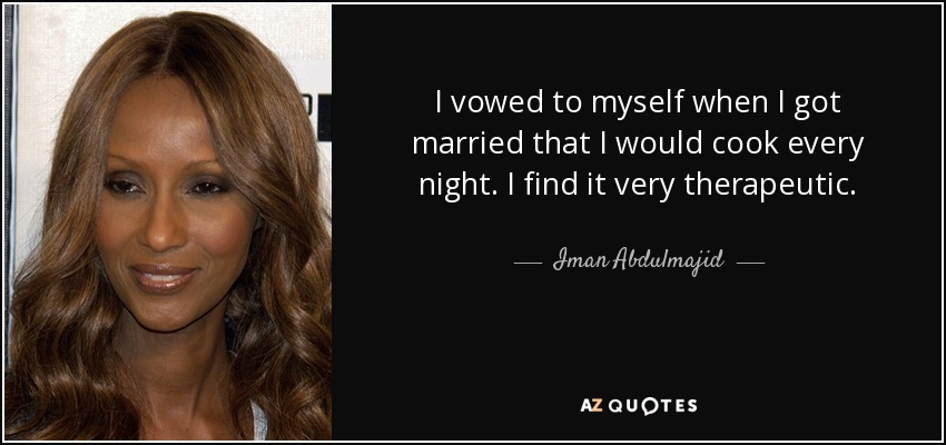 I vowed to myself when I got married that I would cook every night. I find it very therapeutic. - Iman Abdulmajid