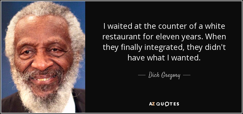 I waited at the counter of a white restaurant for eleven years. When they finally integrated, they didn't have what I wanted. - Dick Gregory