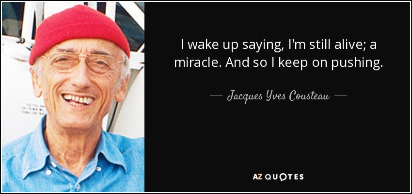 I wake up saying, I'm still alive; a miracle. And so I keep on pushing. - Jacques Yves Cousteau