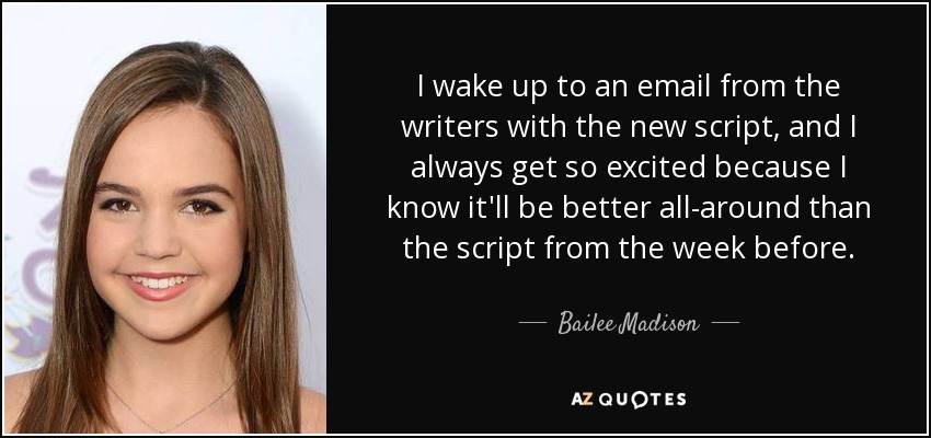 I wake up to an email from the writers with the new script, and I always get so excited because I know it'll be better all-around than the script from the week before. - Bailee Madison