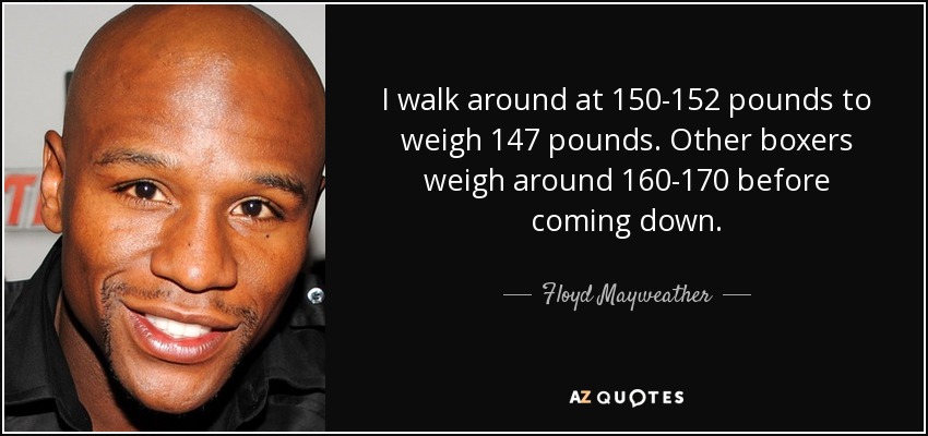 I walk around at 150-152 pounds to weigh 147 pounds. Other boxers weigh around 160-170 before coming down. - Floyd Mayweather, Jr.