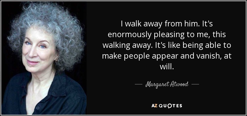I walk away from him. It's enormously pleasing to me, this walking away. It's like being able to make people appear and vanish, at will. - Margaret Atwood