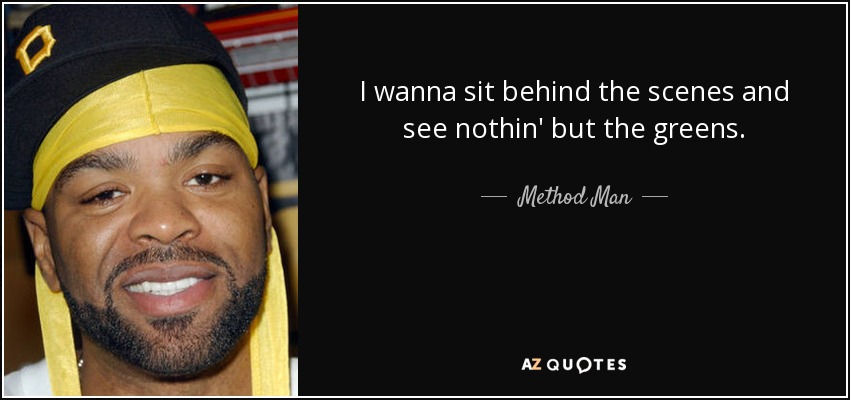 I wanna sit behind the scenes and see nothin' but the greens. - Method Man