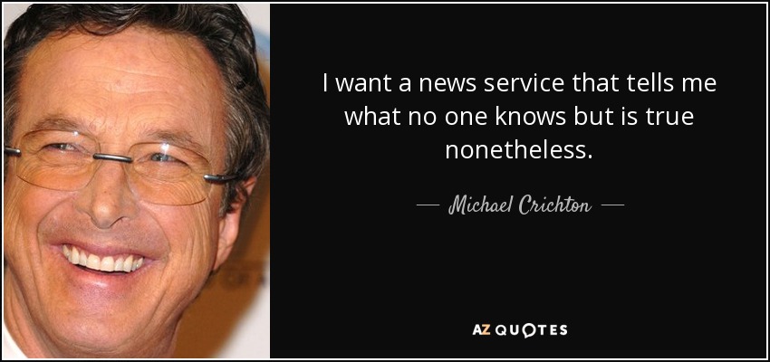 I want a news service that tells me what no one knows but is true nonetheless. - Michael Crichton