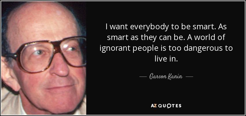 I want everybody to be smart. As smart as they can be. A world of ignorant people is too dangerous to live in. - Garson Kanin