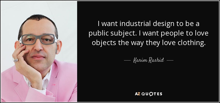 I want industrial design to be a public subject. I want people to love objects the way they love clothing. - Karim Rashid