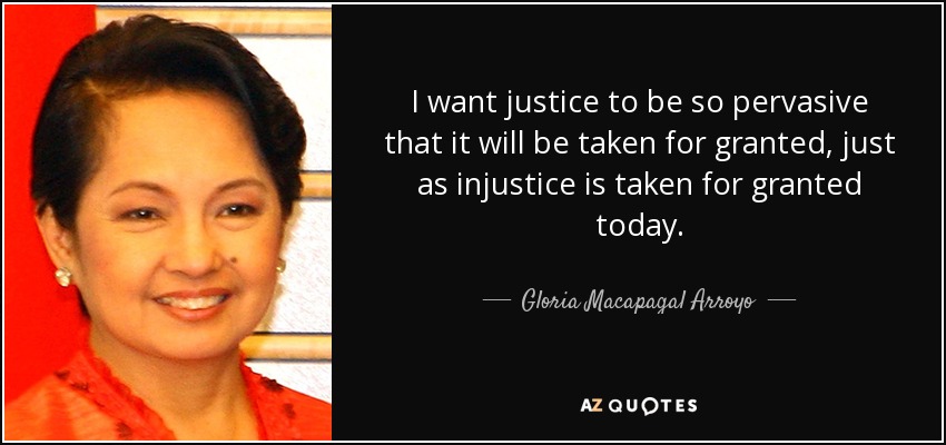 I want justice to be so pervasive that it will be taken for granted, just as injustice is taken for granted today. - Gloria Macapagal Arroyo