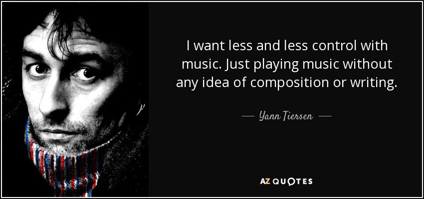 I want less and less control with music. Just playing music without any idea of composition or writing. - Yann Tiersen