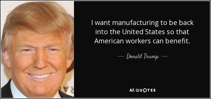 I want manufacturing to be back into the United States so that American workers can benefit. - Donald Trump