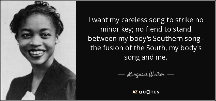 I want my careless song to strike no minor key; no fiend to stand between my body's Southern song - the fusion of the South, my body's song and me. - Margaret Walker