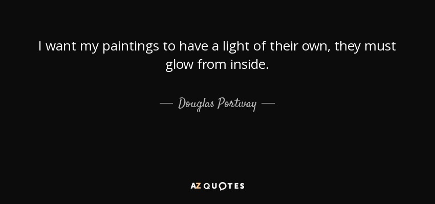 I want my paintings to have a light of their own, they must glow from inside. - Douglas Portway