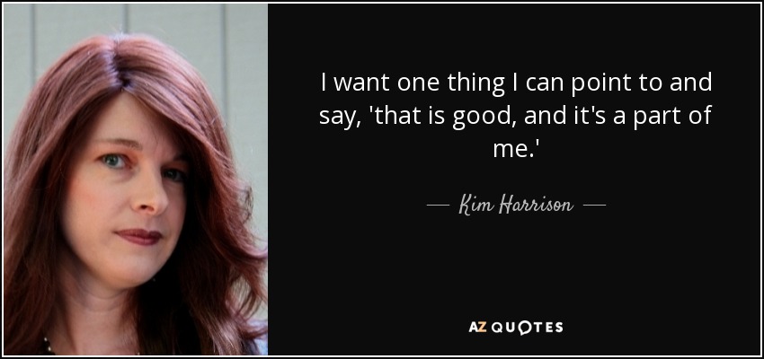 I want one thing I can point to and say, 'that is good, and it's a part of me.' - Kim Harrison