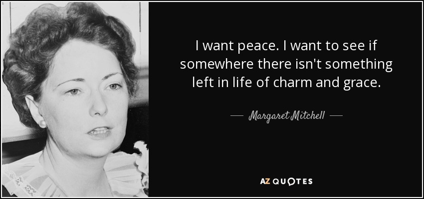 I want peace. I want to see if somewhere there isn't something left in life of charm and grace. - Margaret Mitchell