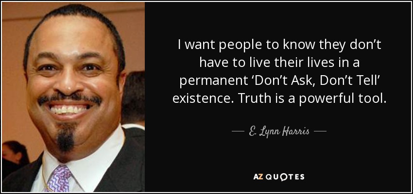 I want people to know they don’t have to live their lives in a permanent ‘Don’t Ask, Don’t Tell’ existence. Truth is a powerful tool. - E. Lynn Harris