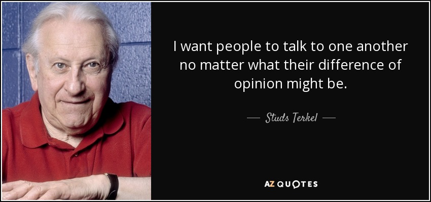I want people to talk to one another no matter what their difference of opinion might be. - Studs Terkel