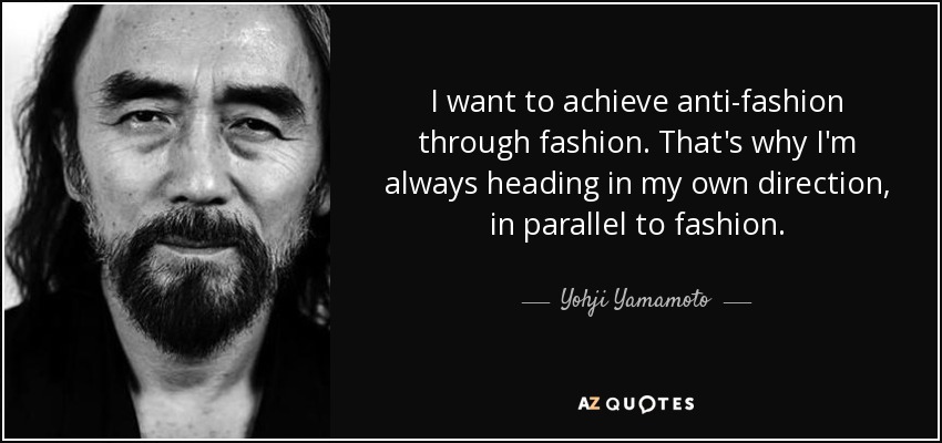 I want to achieve anti-fashion through fashion. That's why I'm always heading in my own direction, in parallel to fashion. - Yohji Yamamoto