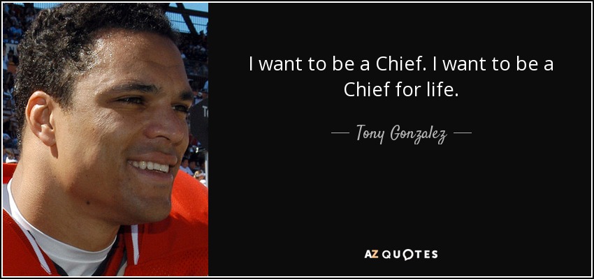 I want to be a Chief. I want to be a Chief for life. - Tony Gonzalez