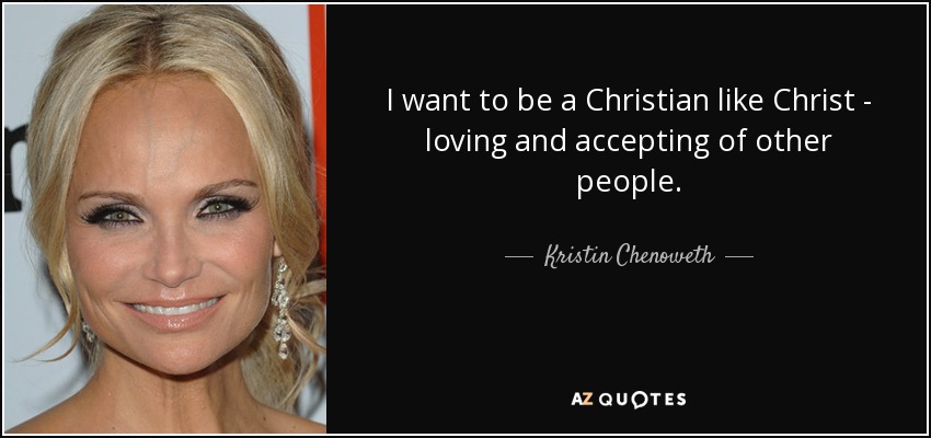 I want to be a Christian like Christ - loving and accepting of other people. - Kristin Chenoweth