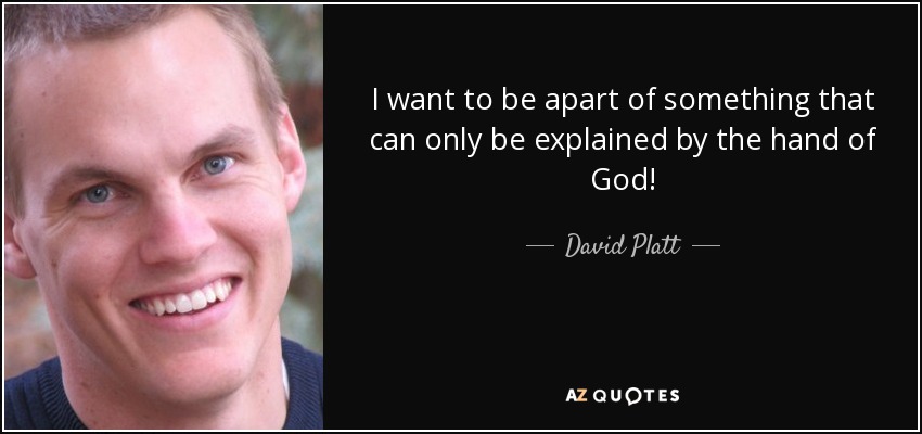 I want to be apart of something that can only be explained by the hand of God! - David Platt