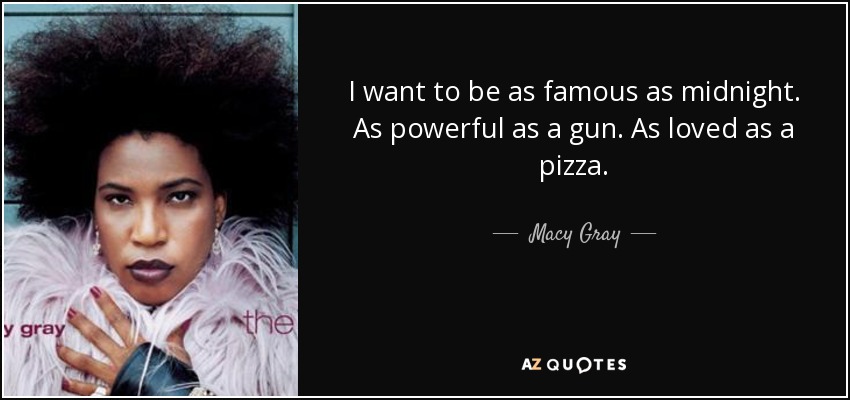 I want to be as famous as midnight. As powerful as a gun. As loved as a pizza. - Macy Gray