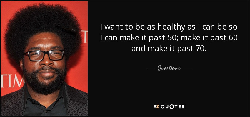 I want to be as healthy as I can be so I can make it past 50; make it past 60 and make it past 70. - Questlove